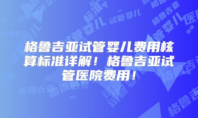 格鲁吉亚试管婴儿费用核算标准详解！格鲁吉亚试管医院费用！