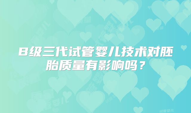 B级三代试管婴儿技术对胚胎质量有影响吗？
