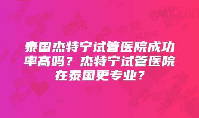 泰国杰特宁试管医院成功率高吗？杰特宁试管医院在泰国更专业？
