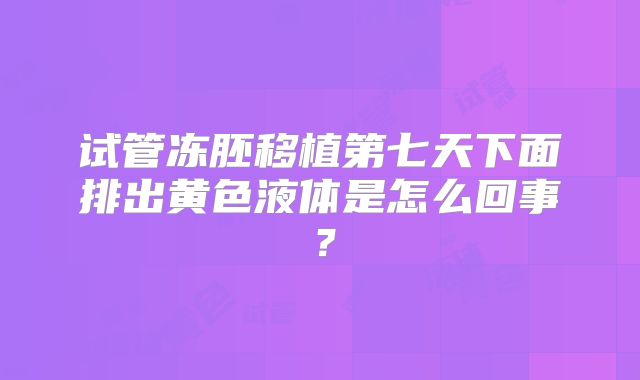 试管冻胚移植第七天下面排出黄色液体是怎么回事?