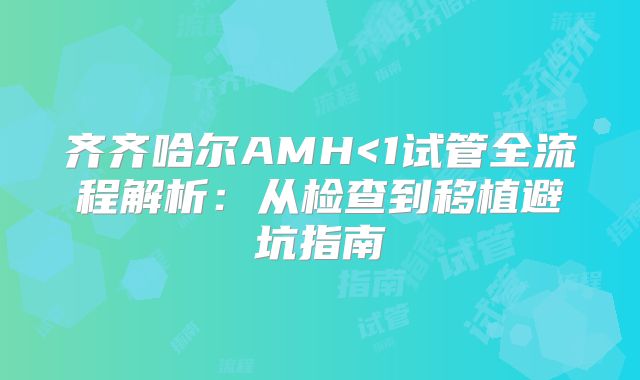齐齐哈尔AMH<1试管全流程解析：从检查到移植避坑指南