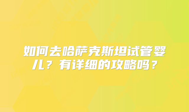 如何去哈萨克斯坦试管婴儿?有详细的攻略吗?