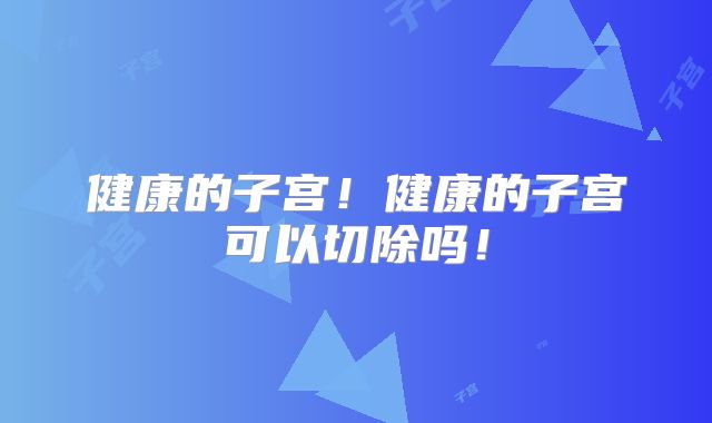 健康的子宫！健康的子宫可以切除吗！