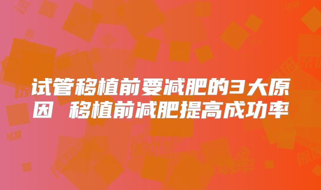 试管移植前要减肥的3大原因 移植前减肥提高成功率