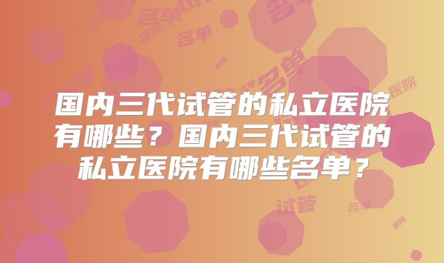 国内三代试管的私立医院有哪些？国内三代试管的私立医院有哪些名单？