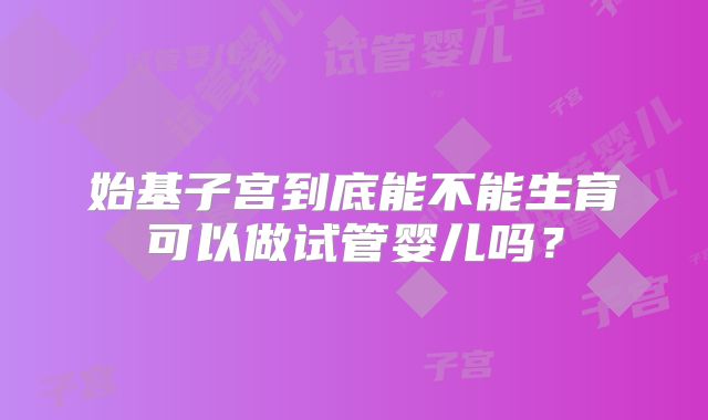 始基子宫到底能不能生育可以做试管婴儿吗？