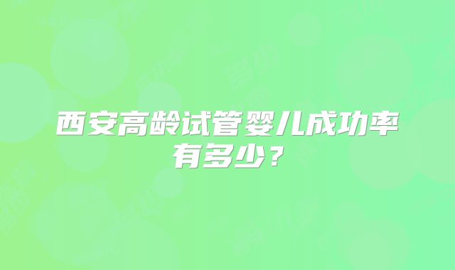 西安高龄试管婴儿成功率有多少？