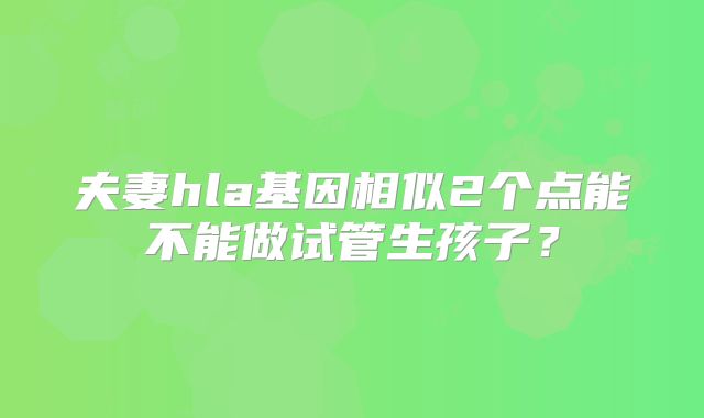 夫妻hla基因相似2个点能不能做试管生孩子?