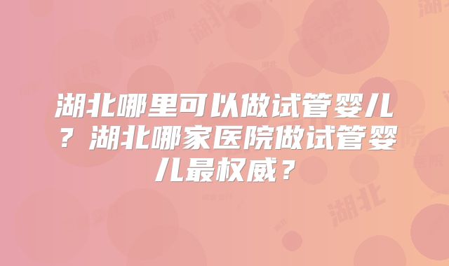 湖北哪里可以做试管婴儿?湖北哪家医院做试管婴儿最权威?