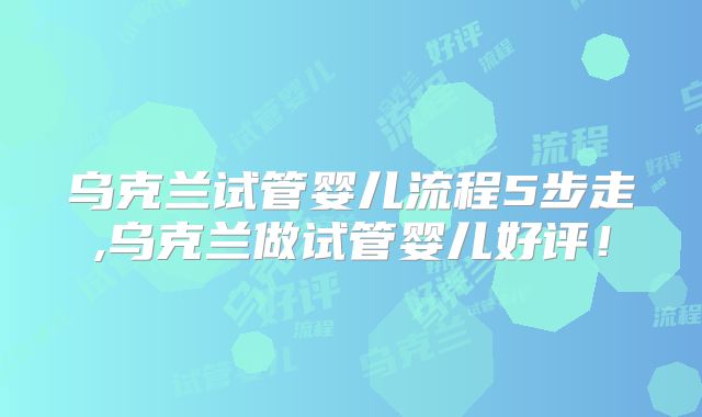 乌克兰试管婴儿流程5步走,乌克兰做试管婴儿好评！