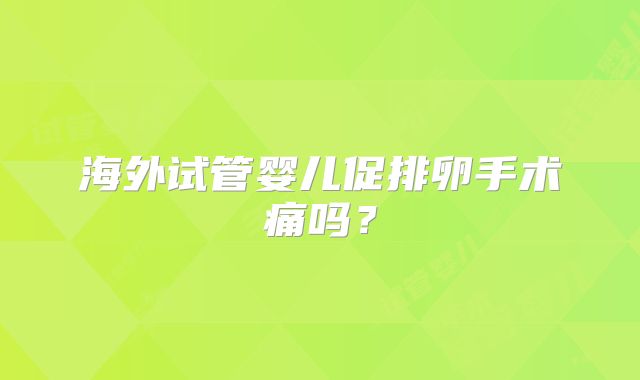海外试管婴儿促排卵手术痛吗？