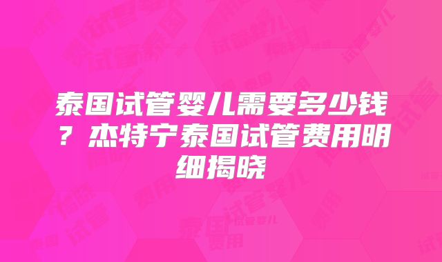 泰国试管婴儿需要多少钱？杰特宁泰国试管费用明细揭晓