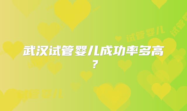 武汉试管婴儿成功率多高?