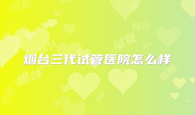 烟台三代试管医院怎么样