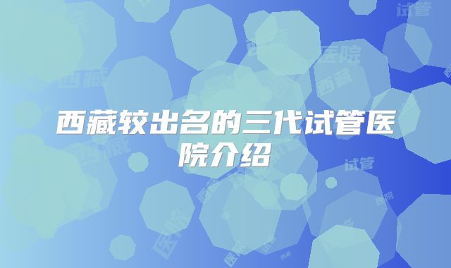 西藏较出名的三代试管医院介绍