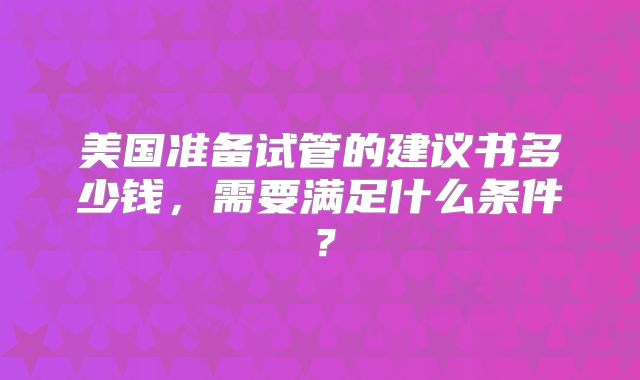 美国准备试管的建议书多少钱，需要满足什么条件？