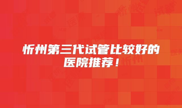 忻州第三代试管比较好的医院推荐！