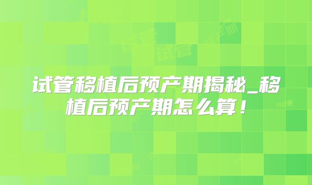 试管移植后预产期揭秘_移植后预产期怎么算！