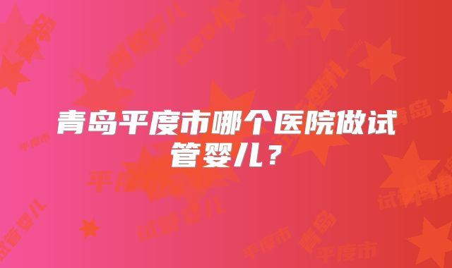 青岛平度市哪个医院做试管婴儿？