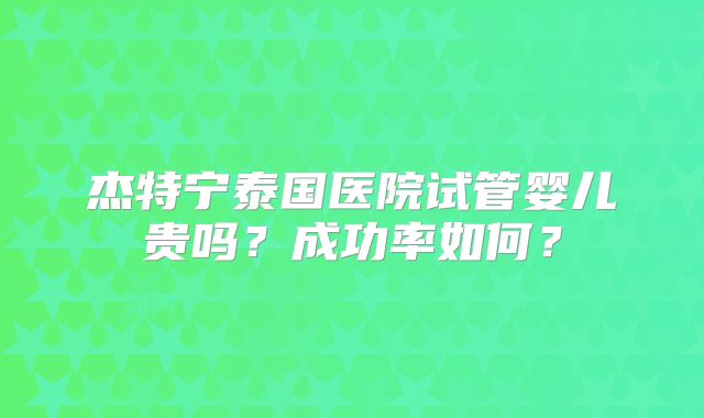 杰特宁泰国医院试管婴儿贵吗？成功率如何？