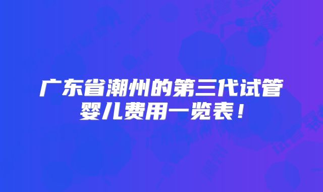 广东省潮州的第三代试管婴儿费用一览表！