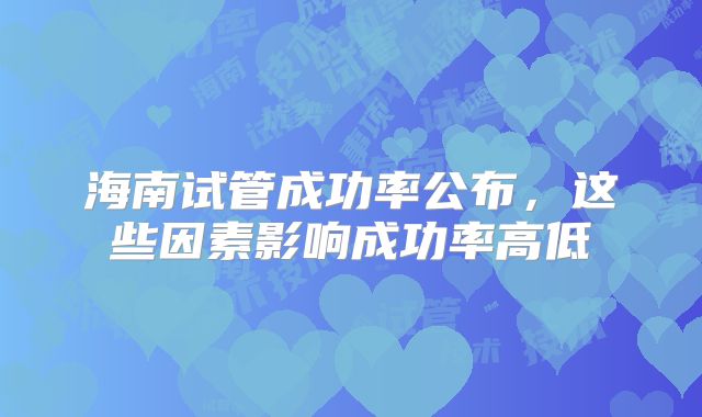 海南试管成功率公布，这些因素影响成功率高低