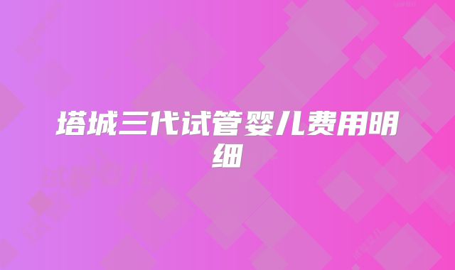 塔城三代试管婴儿费用明细