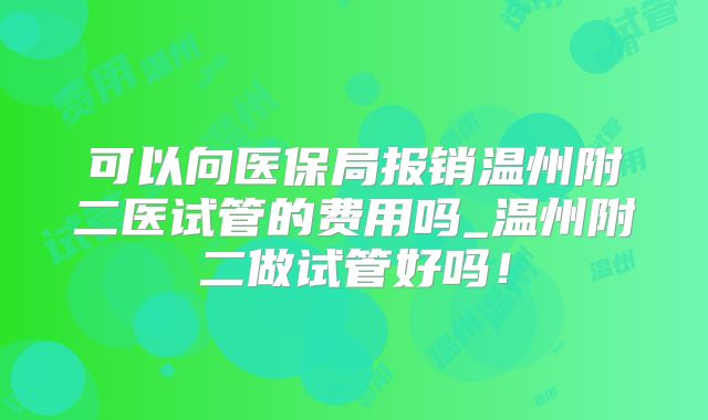 可以向医保局报销温州附二医试管的费用吗_温州附二做试管好吗!