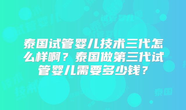 泰国试管婴儿技术三代怎么样啊？泰国做第三代试管婴儿需要多少钱？