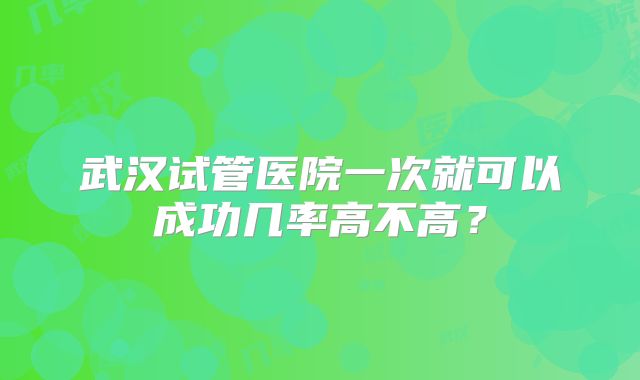 武汉试管医院一次就可以成功几率高不高?