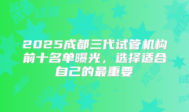 2025成都三代试管机构前十名单曝光，选择适合自己的最重要