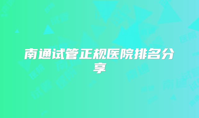 南通试管正规医院排名分享