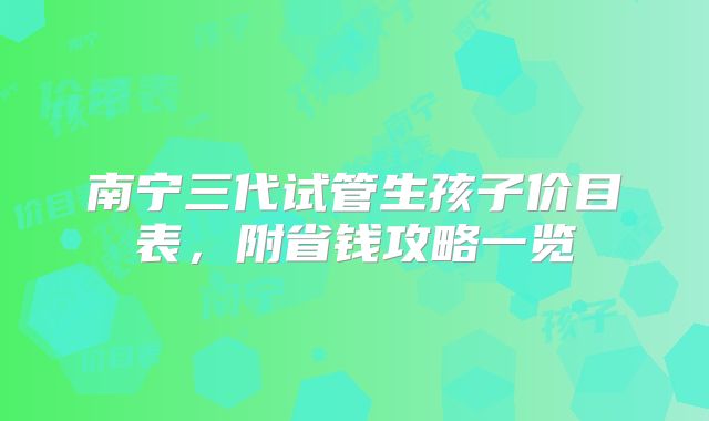 南宁三代试管生孩子价目表，附省钱攻略一览