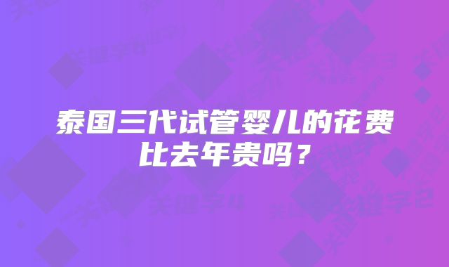 泰国三代试管婴儿的花费比去年贵吗？