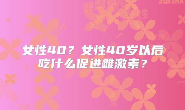 女性40？女性40岁以后吃什么促进雌激素？