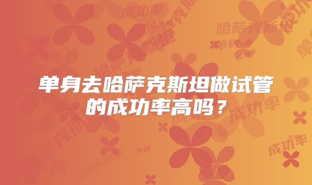 单身去哈萨克斯坦做试管的成功率高吗？