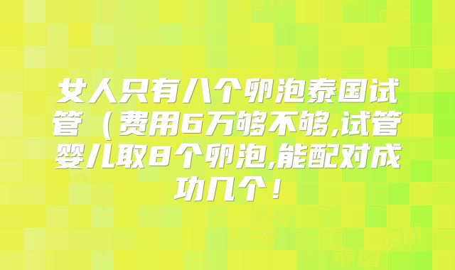 女人只有八个卵泡泰国试管（费用6万够不够,试管婴儿取8个卵泡,能配对成功几个！
