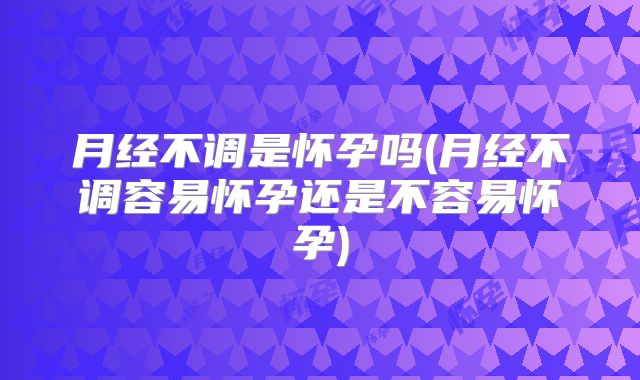 月经不调是怀孕吗(月经不调容易怀孕还是不容易怀孕)