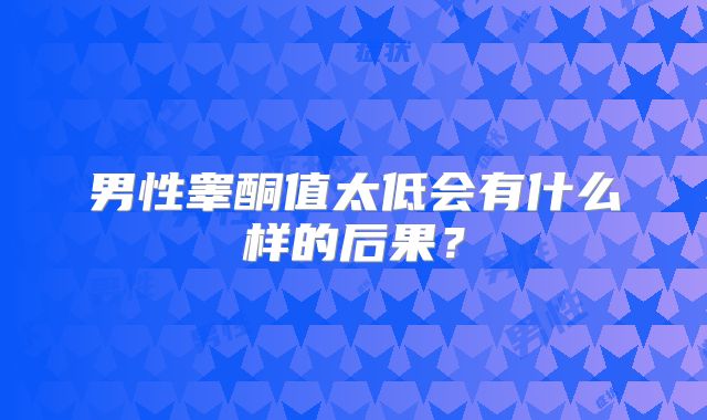 男性睾酮值太低会有什么样的后果？