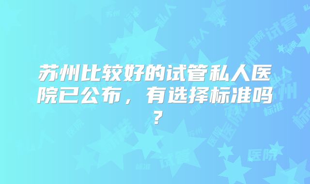 苏州比较好的试管私人医院已公布，有选择标准吗？