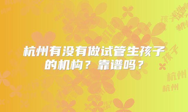 杭州有没有做试管生孩子的机构？靠谱吗？