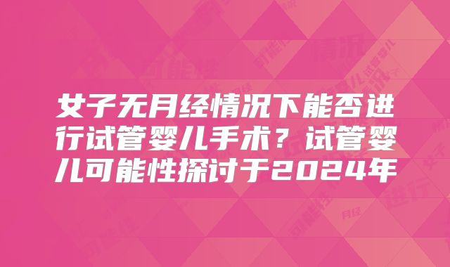 女子无月经情况下能否进行试管婴儿手术？试管婴儿可能性探讨于2024年