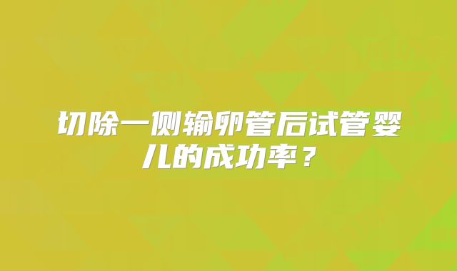 切除一侧输卵管后试管婴儿的成功率？