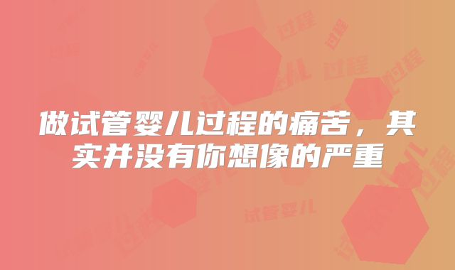 做试管婴儿过程的痛苦，其实并没有你想像的严重