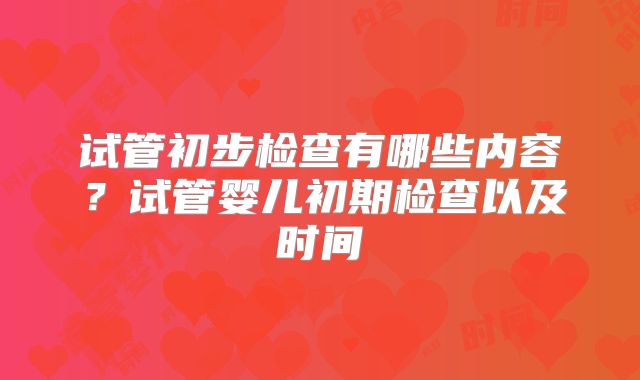 试管初步检查有哪些内容?试管婴儿初期检查以及时间