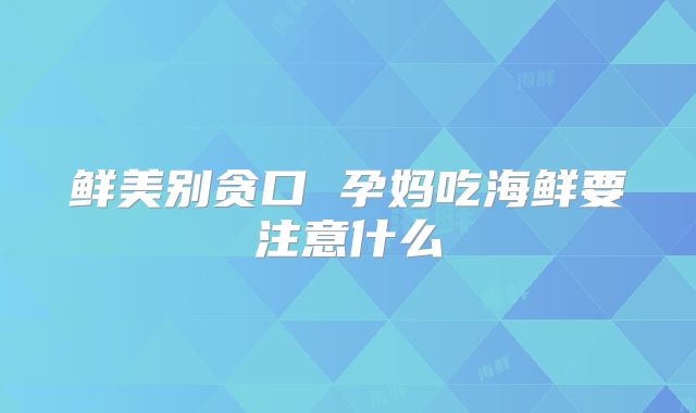鲜美别贪口 孕妈吃海鲜要注意什么