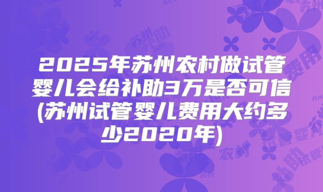 2025年苏州农村做试管婴儿会给补助3万是否可信(苏州试管婴儿费用大约多少2020年)