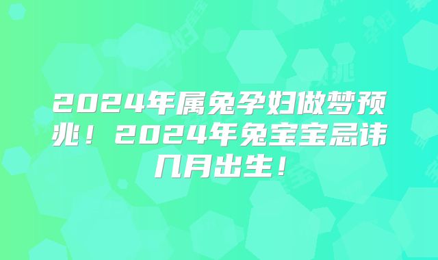 2024年属兔孕妇做梦预兆！2024年兔宝宝忌讳几月出生！