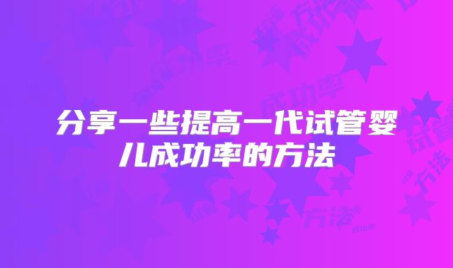 分享一些提高一代试管婴儿成功率的方法