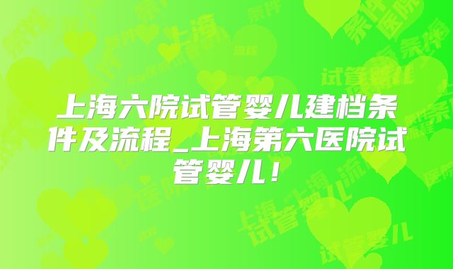 上海六院试管婴儿建档条件及流程_上海第六医院试管婴儿！